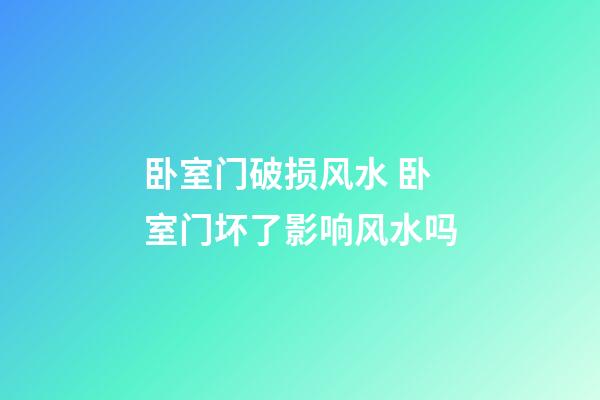 卧室门破损风水 卧室门坏了影响风水吗
